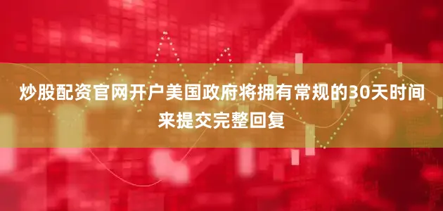 炒股配资官网开户美国政府将拥有常规的30天时间来提交完整回复