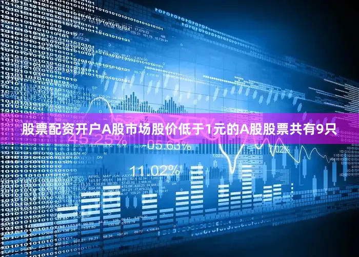 股票配资开户A股市场股价低于1元的A股股票共有9只