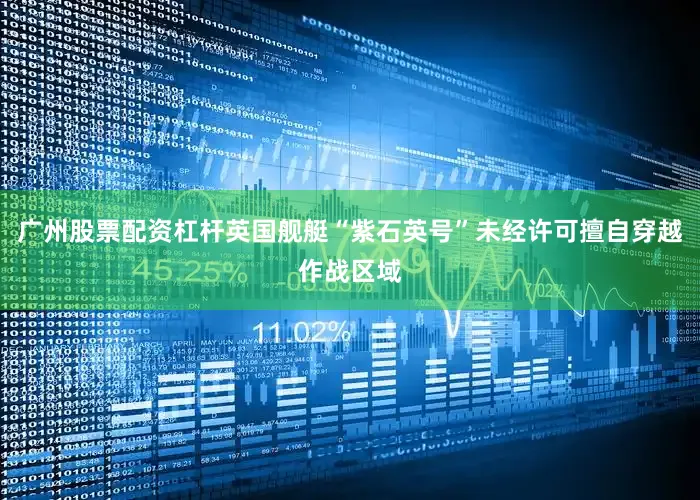 广州股票配资杠杆英国舰艇“紫石英号”未经许可擅自穿越作战区域