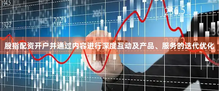 股指配资开户并通过内容进行深度互动及产品、服务的迭代优化