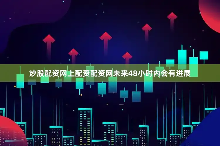 炒股配资网上配资配资网未来48小时内会有进展