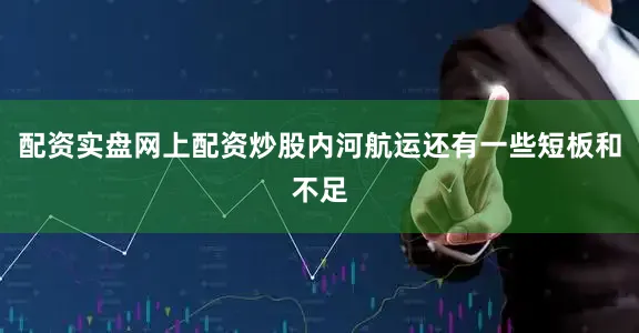 配资实盘网上配资炒股内河航运还有一些短板和不足