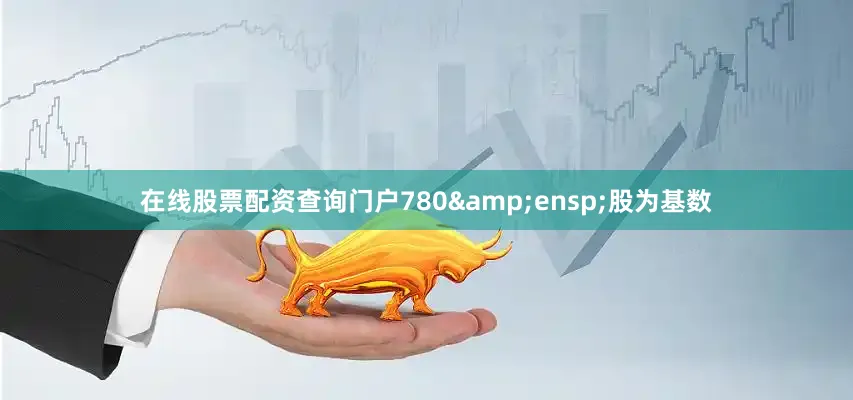 在线股票配资查询门户780&ensp;股为基数