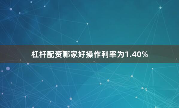 杠杆配资哪家好操作利率为1.40%