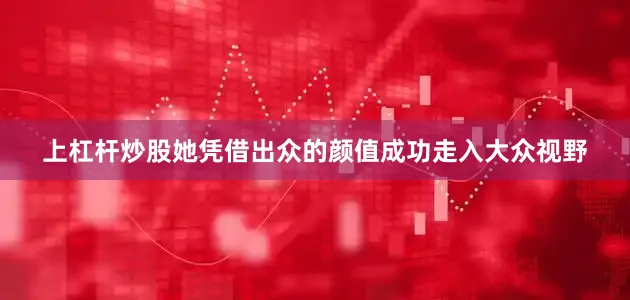 上杠杆炒股她凭借出众的颜值成功走入大众视野
