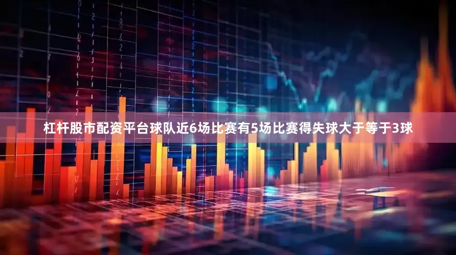 杠杆股市配资平台球队近6场比赛有5场比赛得失球大于等于3球