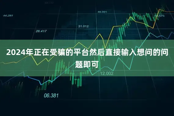 2024年正在受骗的平台然后直接输入想问的问题即可