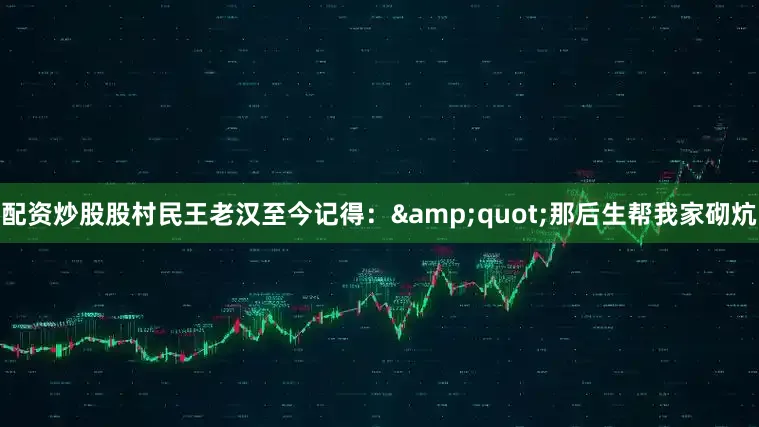 配资炒股股村民王老汉至今记得：&quot;那后生帮我家砌炕