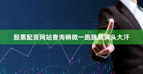 股票配资网站查询稍微一跑跳就满头大汗