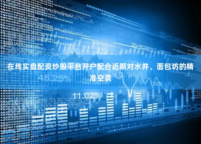 在线实盘配资炒股平台开户配合近期对水井、面包坊的精准空袭