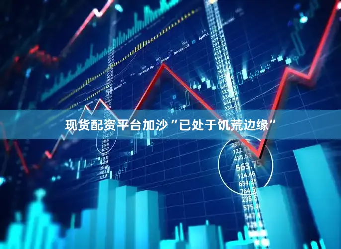 现货配资平台加沙“已处于饥荒边缘”