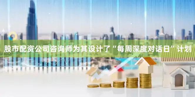 股市配资公司咨询师为其设计了“每周深度对话日”计划