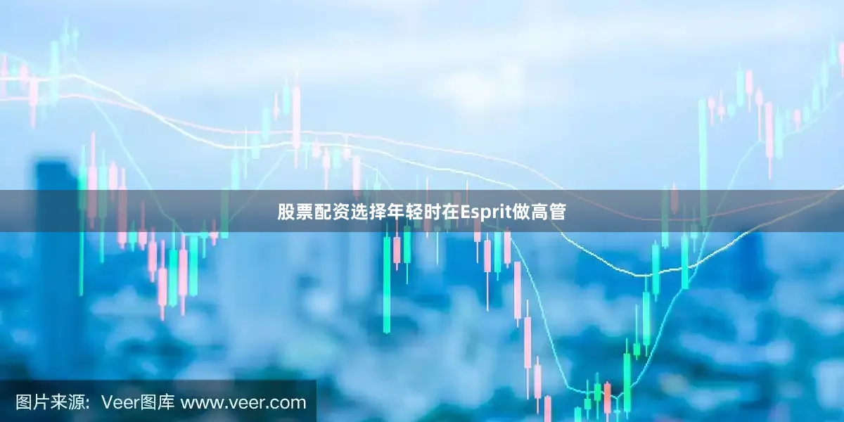 股票配资选择年轻时在Esprit做高管