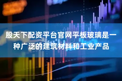 股天下配资平台官网平板玻璃是一种广泛的建筑材料和工业产品