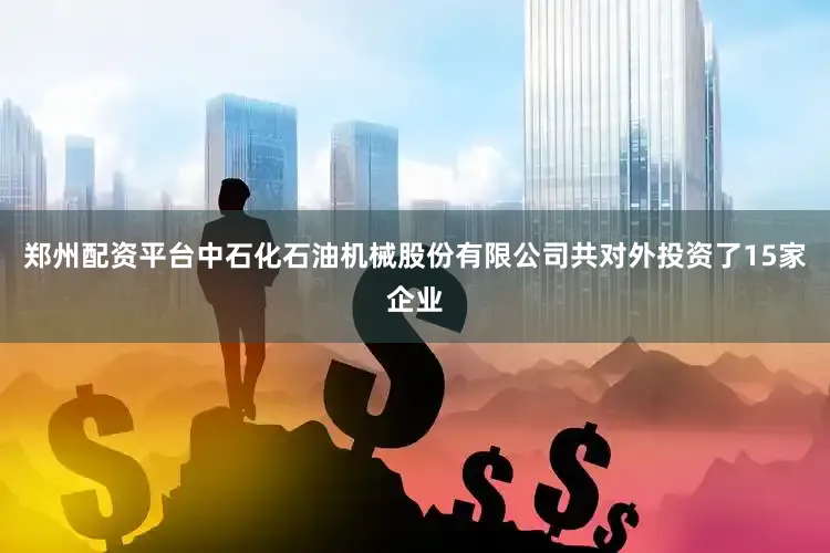 郑州配资平台中石化石油机械股份有限公司共对外投资了15家企业